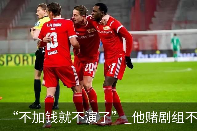 “不加钱就不演了” 他赌剧组不敢换人，结果导演真把素材全废了