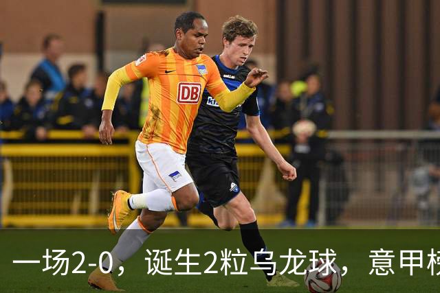 一场2-0，诞生2粒乌龙球，意甲榜首易主，竞争白热化：前2积分相同