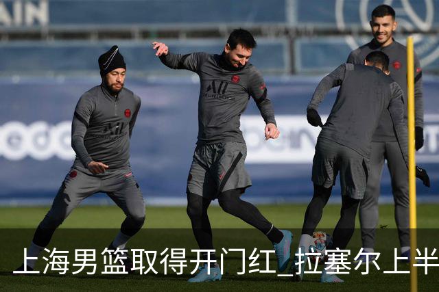 上海男篮取得开门红 拉塞尔上半场表现挣扎 还在逐步适应比赛节奏