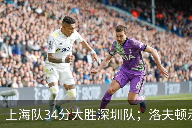 上海队34分大胜深圳队；洛夫顿示好广东队，想要重返CBA