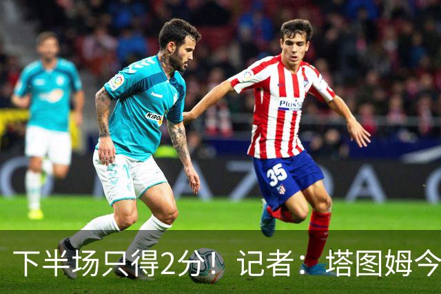 下半场只得2分！记者：塔图姆今天真的太差了 但相信他的调整能力