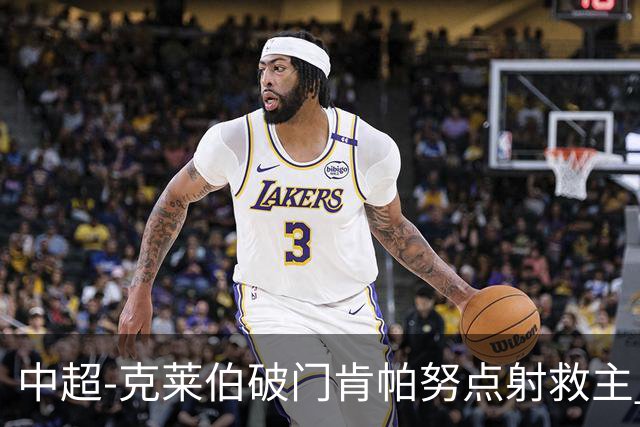 中超-克莱伯破门肯帕努点射救主 玉昆1-1战平铜梁龙