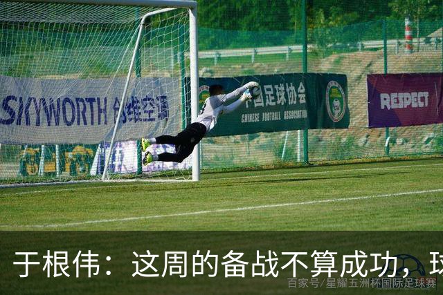 于根伟：这周的备战不算成功，球队受到了外界赞扬声的影响