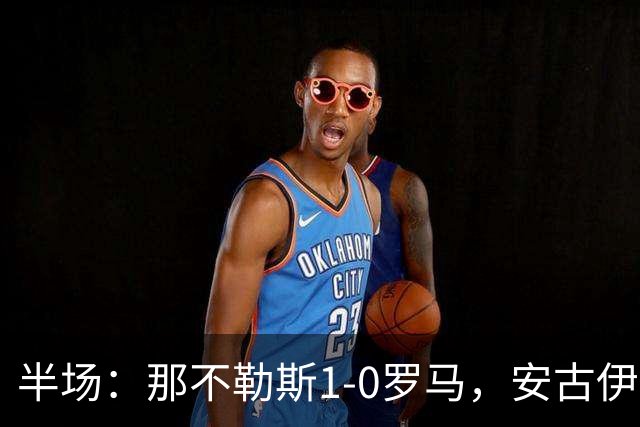 半场：那不勒斯1-0罗马，安古伊萨倒勾神仙球，两队门将各有神扑
