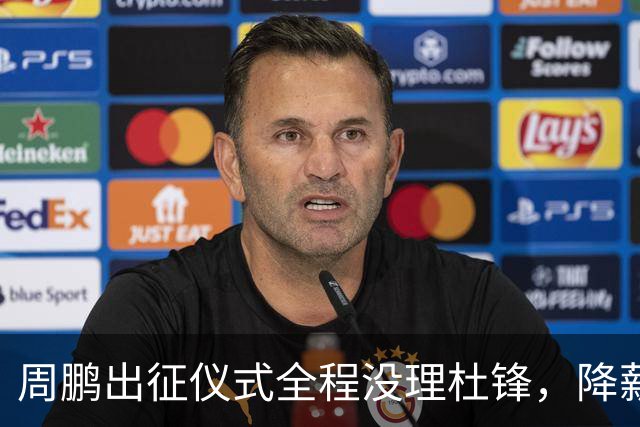 周鹏出征仪式全程没理杜锋，降薪百万回来，不是来演和气的