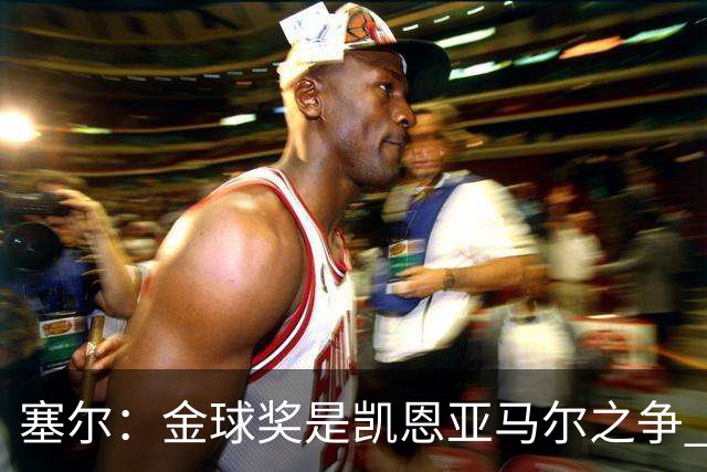 塞尔：金球奖是凯恩亚马尔之争 姆巴佩用宣传让人以为他表现出色