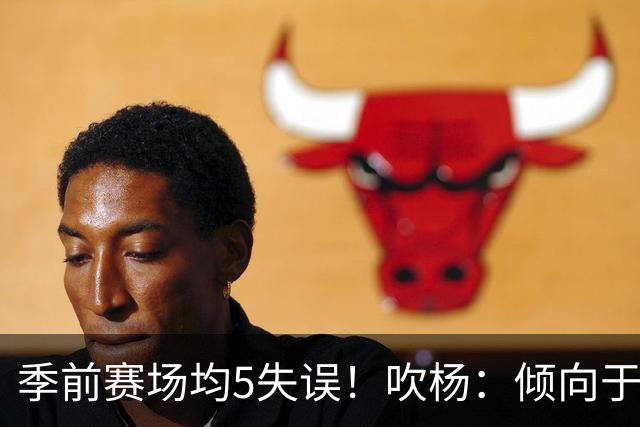 季前赛场均5失误！吹杨：倾向于让队友多参与传导 现在已有默契