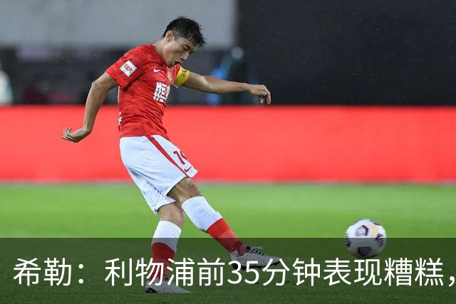 希勒：利物浦前35分钟表现糟糕，伊劳拉半场做出的调整奏效了