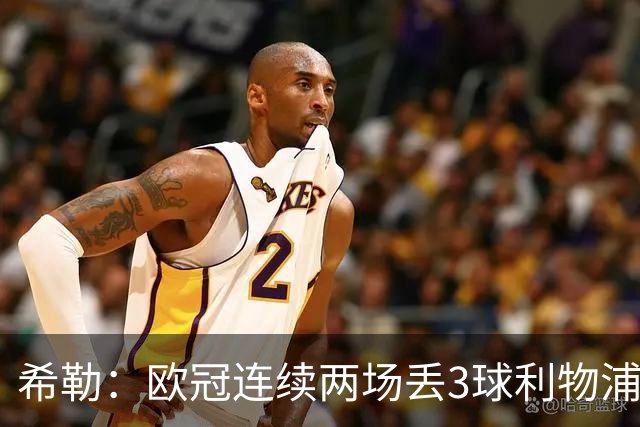 希勒：欧冠连续两场丢3球利物浦需警惕 战布莱顿恩古莫哈应首发