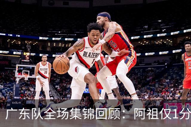 广东队全场集锦回顾：阿祖仅1分，广东不敌北京开赛两连败