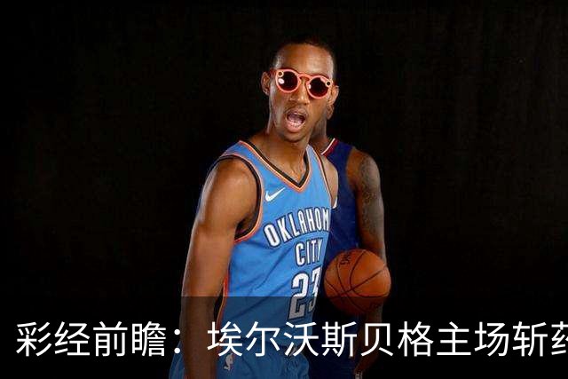 彩经前瞻：埃尔沃斯贝格主场斩药厂，客队防线有隐患，看好主不败