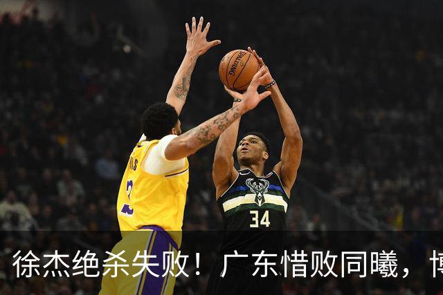徐杰绝杀失败！广东惜败同曦，博日奇24+12，徐杰16分，弗格17分