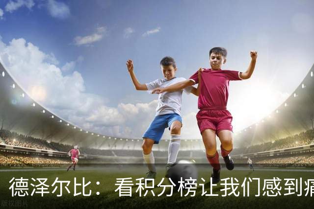 德泽尔比：看积分榜让我们感到痛苦；被换下的球员伤势无大碍