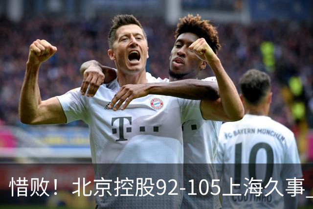 惜败！北京控股92-105上海久事 球员评分：2人满分 4人及格 3人低迷
