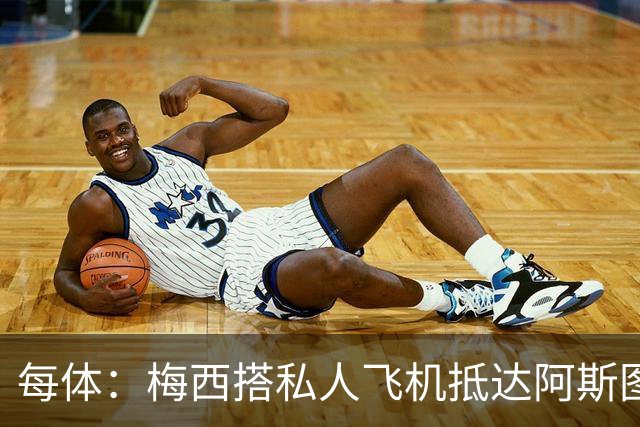 每体：梅西搭私人飞机抵达阿斯图里亚斯，赴奥维耶多出席活动
