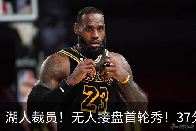 湖人裁员！无人接盘首轮秀！37分神射手！湖人值得吗？