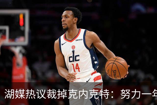 湖媒热议裁掉克内克特：努力一年没找到下家 更看重布朗尼 选他就是错误