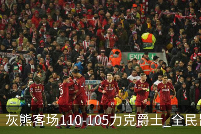 灰熊客场110-105力克爵士 全民皆兵展现坚韧斗志