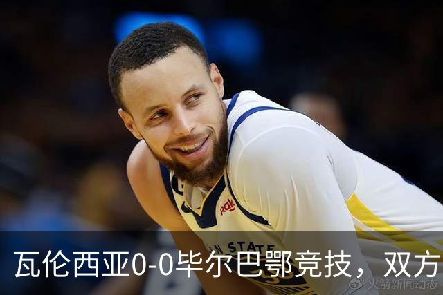 瓦伦西亚0-0毕尔巴鄂竞技，双方鏖战90分钟未分胜负