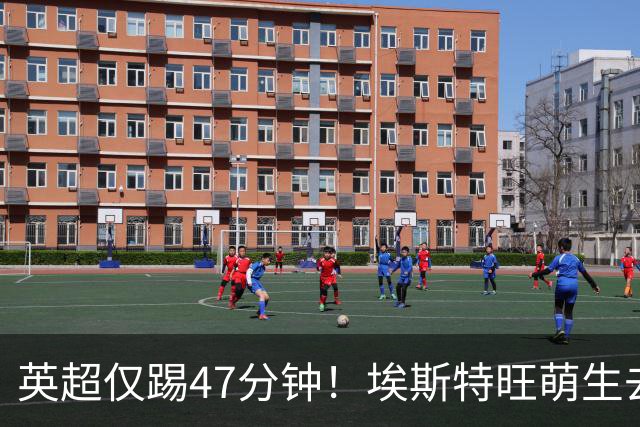 英超仅踢47分钟！埃斯特旺萌生去意，巴黎成潜在下家