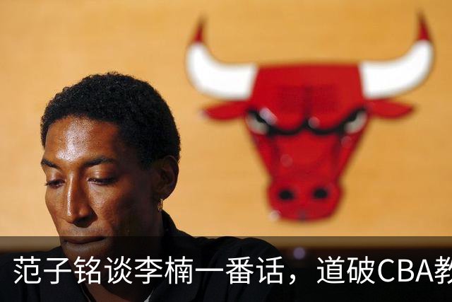 范子铭谈李楠一番话，道破CBA教练镇场子的关键