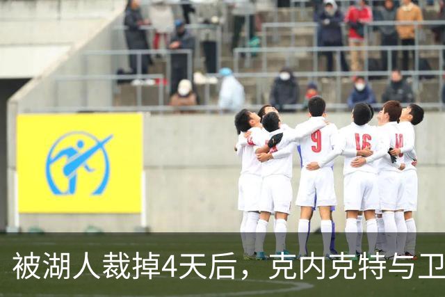 被湖人裁掉4天后，克内克特与卫冕冠军签下双向合同