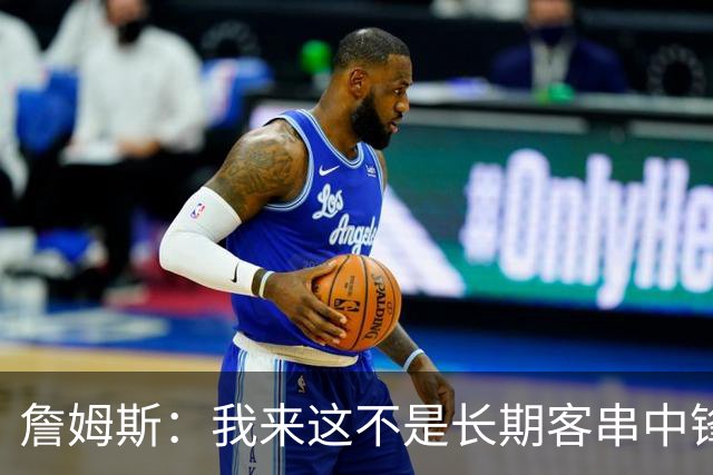 詹姆斯：我来这不是长期客串中锋，我们队里有恩比德