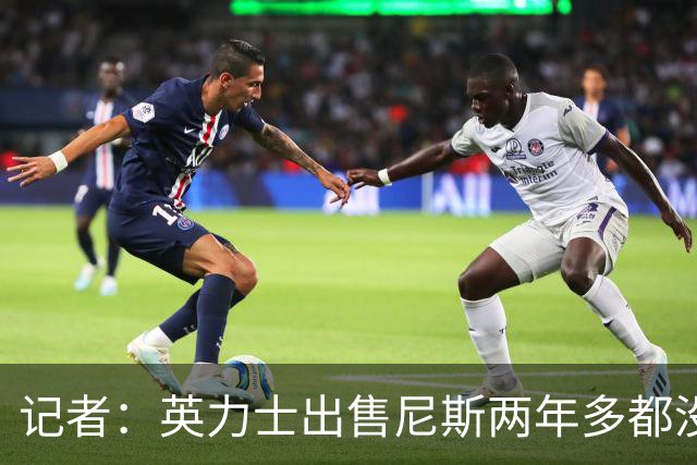 记者：英力士出售尼斯两年多都没人接盘，现在又要卖洛桑体育