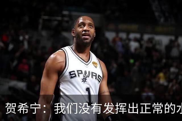 贺希宁：我们没有发挥出正常的水平 大家一起合练的时间比较短