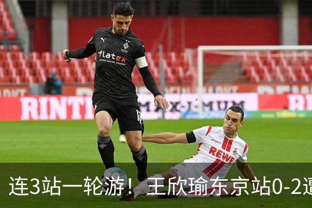 连3站一轮游！王欣瑜东京站0-2遭横扫 无缘挑战新科武网冠军