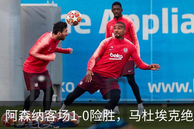 阿森纳客场1-0险胜，马杜埃克绝杀，阿尔特塔战术揭秘