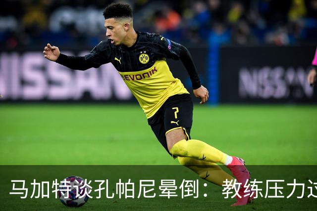 马加特谈孔帕尼晕倒：教练压力过大，我也曾带着40度高烧上场