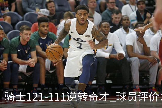 骑士121-111逆转奇才 球员评价：4人优秀，6人及格