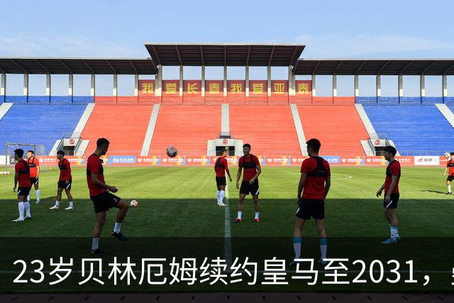 23岁贝林厄姆续约皇马至2031，曼联切尔西盯上巴萨27岁后卫