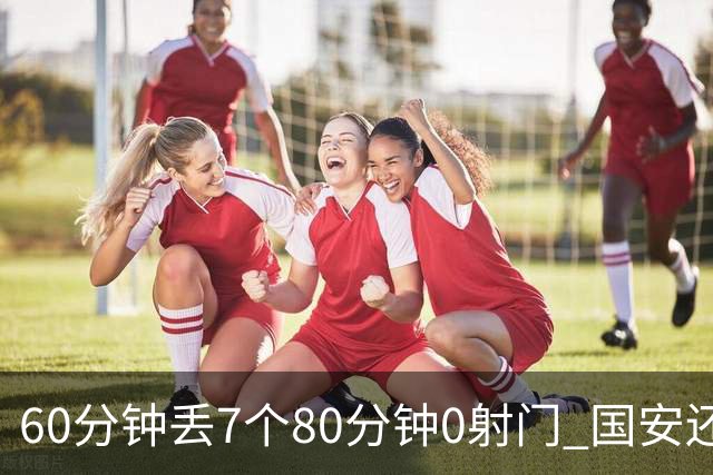 60分钟丢7个80分钟0射门 国安还谈何锻炼价值？