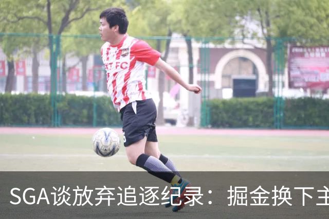 SGA谈放弃追逐纪录：掘金换下主力后我们也该换 你永远要尊重比赛