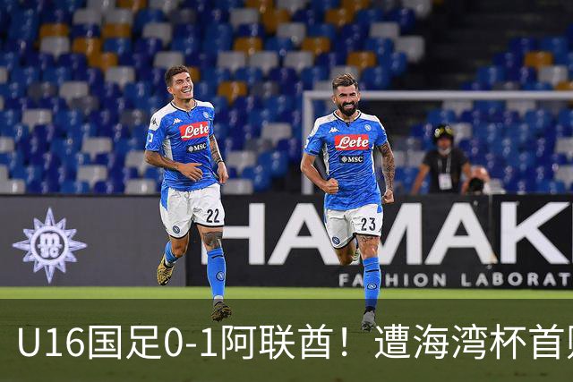 U16国足0-1阿联酋！遭海湾杯首败 跌第2+出线待定 李宇轩屡失良机